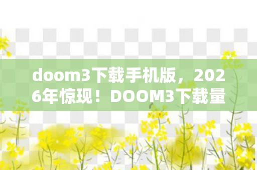 doom3下载手机版，2026年惊现！DOOM3下载量破亿的背后竟藏着……