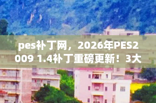 pes补丁网,2026年PES2009 1.4补丁重磅更新!3大隐藏功能颠覆你的足球世界? pes补丁网,2026年PES2009 1.4补丁重磅更新!3大隐藏功能颠覆你的足球世界?