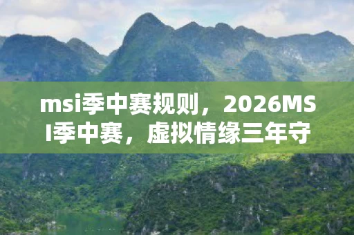 msi季中赛规则，2026MSI季中赛，虚拟情缘三年守候，鼻子一酸终是错付？