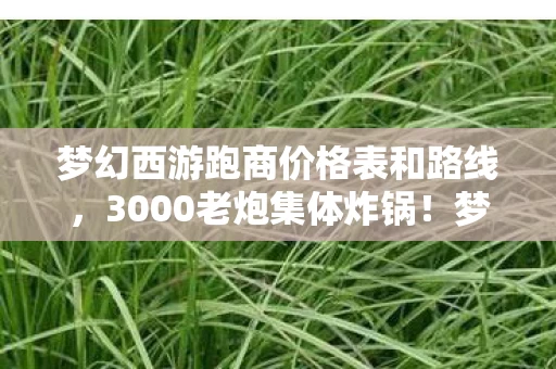 梦幻西游跑商价格表和路线,3000老炮集体炸锅!梦幻跑商价表暗藏玄机,这波操作我直接绷不住了 梦幻西游跑商价格表和路线,3000老炮集体炸锅!梦幻跑商价表暗藏玄机,这波操作我直接绷不住了