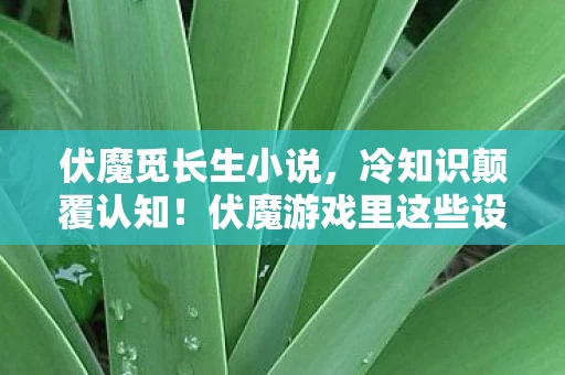 伏魔觅长生小说,冷知识颠覆认知!伏魔游戏里这些设计,竟让你目瞪口呆到2026年 伏魔觅长生小说,冷知识颠覆认知!伏魔游戏里这些设计,竟让你目瞪口呆到2026年