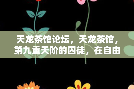 天龙茶馆论坛,天龙茶馆,第九重天阶的囚徒,在自由悖论中震颤灵魂 天龙茶馆论坛,天龙茶馆,第九重天阶的囚徒,在自由悖论中震颤灵魂