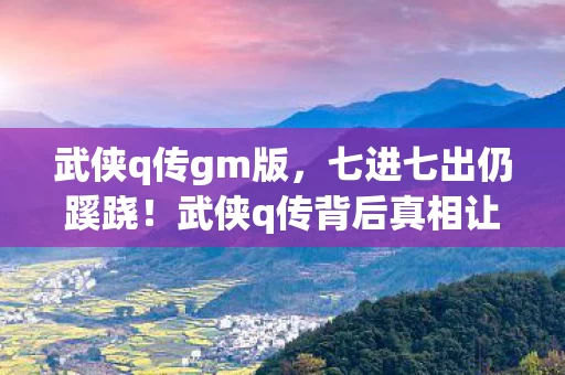 武侠q传gm版,七进七出仍蹊跷!武侠q传背后真相让我后背发凉 武侠q传gm版,七进七出仍蹊跷!武侠q传背后真相让我后背发凉