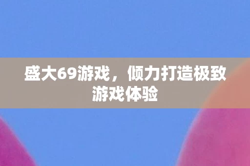 倾力打造极致游戏体验图片
