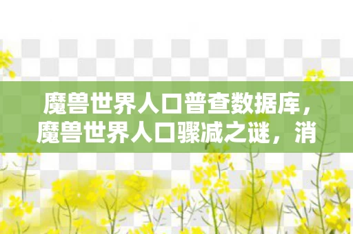 魔兽世界人口普查数据库,魔兽世界人口骤减之谜,消失的玩家,暗夜中的血色悬案 魔兽世界人口普查数据库,魔兽世界人口骤减之谜,消失的玩家,暗夜中的血色悬案