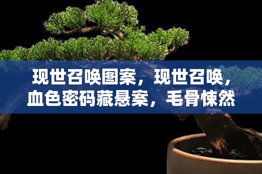 现世召唤图案,现世召唤,血色密码藏悬案,毛骨悚然困兽局 现世召唤图案,现世召唤,血色密码藏悬案,毛骨悚然困兽局