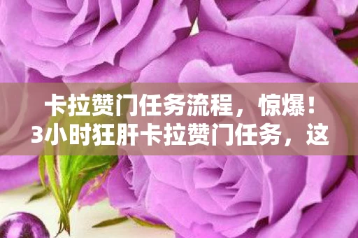 卡拉赞门任务流程,惊爆!3小时狂肝卡拉赞门任务,这酸爽体验谁懂啊! 卡拉赞门任务流程,惊爆!3小时狂肝卡拉赞门任务,这酸爽体验谁懂啊!