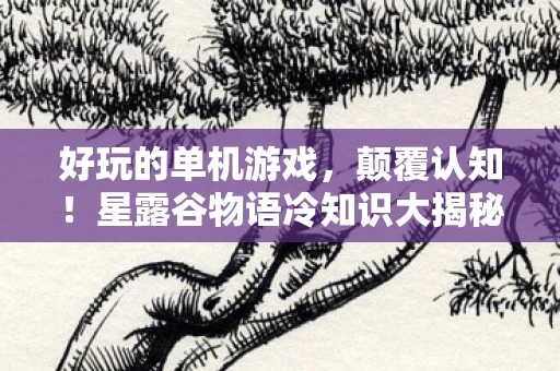 好玩的单机游戏,颠覆认知!星露谷物语冷知识大揭秘,这些设计让你目瞪口呆! 好玩的单机游戏,颠覆认知!星露谷物语冷知识大揭秘,这些设计让你目瞪口呆!