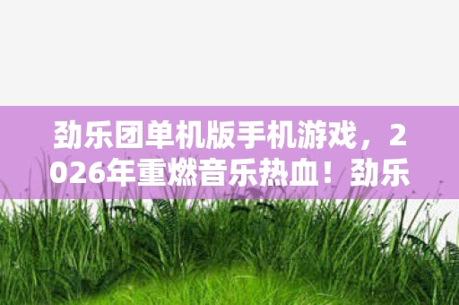 劲乐团单机版手机游戏,2026年重燃音乐热血!劲乐团单机版竟藏惊天彩蛋? 劲乐团单机版手机游戏,2026年重燃音乐热血!劲乐团单机版竟藏惊天彩蛋?