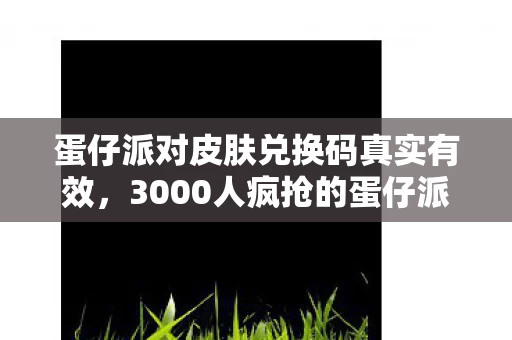蛋仔派对皮肤兑换码真实有效，3000人疯抢的蛋仔派对皮肤码竟是空欢喜？网吧老炮，我绷不住了！