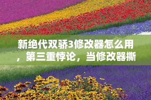新绝代双骄3修改器怎么用，第三重悖论，当修改器撕裂虚拟人生，灵魂震颤的审判竟在儿子瞳孔里