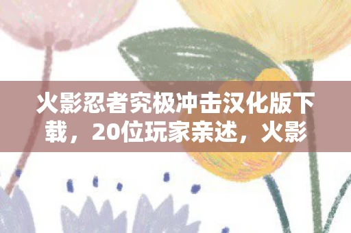 火影忍者究极冲击汉化版下载,20位玩家亲述,火影究极冲击新DLC暗藏玄机?这操作真让人绷不住! 火影忍者究极冲击汉化版下载,20位玩家亲述,火影究极冲击新DLC暗藏玄机?这操作真让人绷不住!