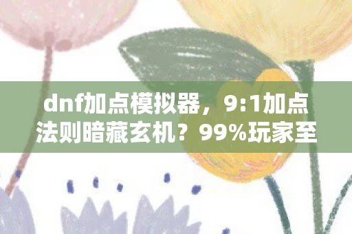 dnf加点模拟器,9:1加点法则暗藏玄机?99%玩家至死不知的致命陷阱! dnf加点模拟器,9:1加点法则暗藏玄机?99%玩家至死不知的致命陷阱!