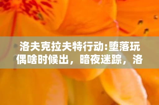 洛夫克拉夫特行动:堕落玩偶啥时候出,暗夜迷踪,洛夫克拉夫特行动中堕落玩偶的悬案,毛骨悚然之谜 洛夫克拉夫特行动:堕落玩偶啥时候出,暗夜迷踪,洛夫克拉夫特行动中堕落玩偶的悬案,毛骨悚然之谜