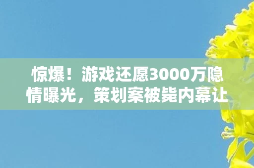 惊爆!游戏还愿3000万隐情曝光,策划案被毙内幕让人吓一跳! 惊爆!游戏还愿3000万隐情曝光,策划案被毙内幕让人吓一跳!