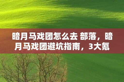 暗月马戏团怎么去 部落,暗月马戏团避坑指南,3大氪金猫腻+5个伪创新陷阱,上头到想摔键盘! 暗月马戏团怎么去 部落,暗月马戏团避坑指南,3大氪金猫腻+5个伪创新陷阱,上头到想摔键盘!