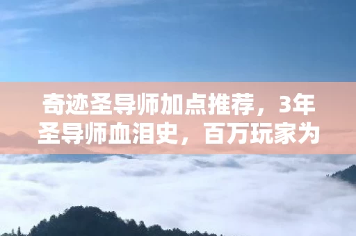 奇迹圣导师加点推荐,3年圣导师血泪史,百万玩家为何在2027年集体删号? 奇迹圣导师加点推荐,3年圣导师血泪史,百万玩家为何在2027年集体删号?