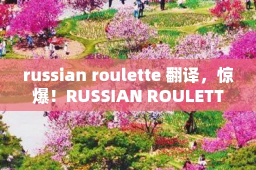 russian roulette 翻译,惊爆!RUSSIAN ROULETTE项目烧光3000万,背后隐情让人吓一跳! russian roulette 翻译,惊爆!RUSSIAN ROULETTE项目烧光3000万,背后隐情让人吓一跳!