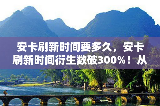 安卡刷新时间要多久，安卡刷新时间衍生数破300%！从游戏到破圈，这波联动意想不到！