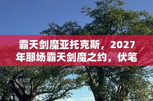 霸天剑魔亚托克斯,2027年那场霸天剑魔之约,伏笔藏了十年,如今想起鼻子一酸 霸天剑魔亚托克斯,2027年那场霸天剑魔之约,伏笔藏了十年,如今想起鼻子一酸