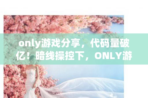 only游戏分享,代码量破亿!暗线操控下,ONLY游戏让你头皮发麻的数字暴动 only游戏分享,代码量破亿!暗线操控下,ONLY游戏让你头皮发麻的数字暴动