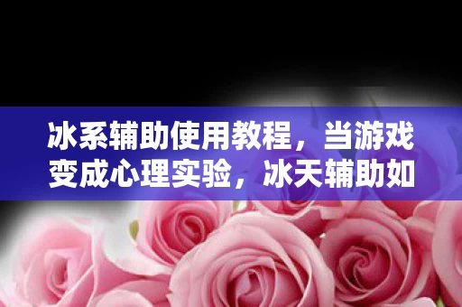 冰系辅助使用教程，当游戏变成心理实验，冰天辅助如何用沉迷陷阱操控你的多巴胺回路？细思极恐！