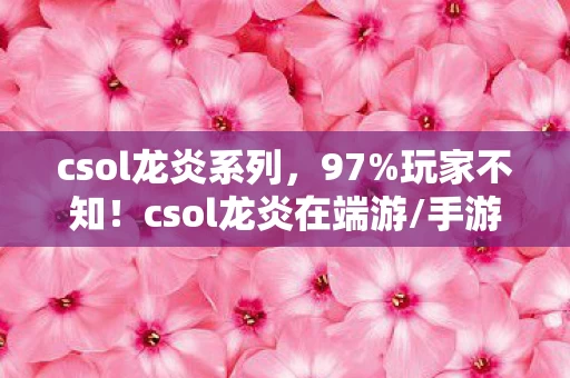 csol龙炎系列，97%玩家不知！csol龙炎在端游/手游/主机竟有这种天壤之别！