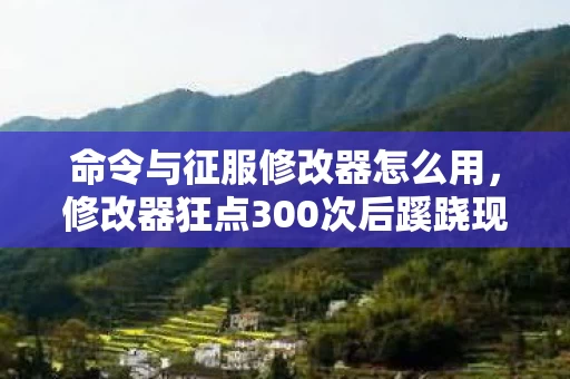 命令与征服修改器怎么用,修改器狂点300次后蹊跷现,后背发凉揭游戏暗黑真相 命令与征服修改器怎么用,修改器狂点300次后蹊跷现,后背发凉揭游戏暗黑真相