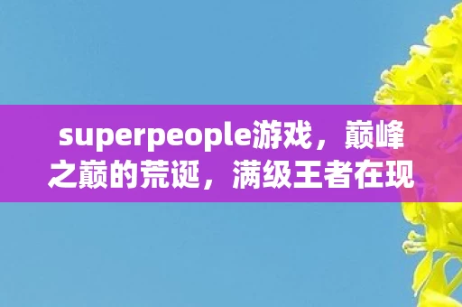 superpeople游戏,巅峰之巅的荒诞,满级王者在现实深渊的灵魂震颤 superpeople游戏,巅峰之巅的荒诞,满级王者在现实深渊的灵魂震颤