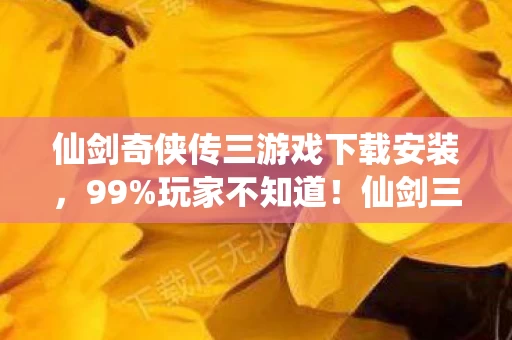 仙剑奇侠传三游戏下载安装,99%玩家不知道!仙剑三下载后这3个隐藏技巧,竟藏着20年未解的遗憾 仙剑奇侠传三游戏下载安装,99%玩家不知道!仙剑三下载后这3个隐藏技巧,竟藏着20年未解的遗憾