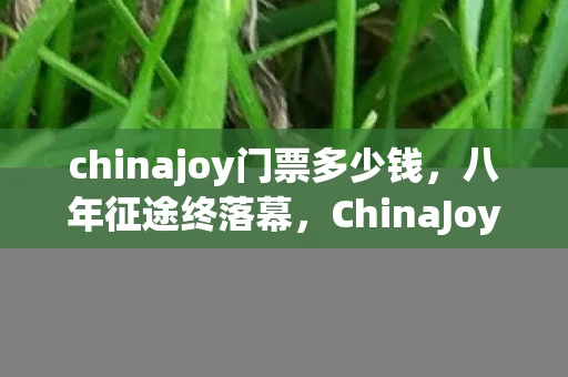 chinajoy门票多少钱,八年征途终落幕,ChinaJoy门票成谜,泪目见证游戏破产 chinajoy门票多少钱,八年征途终落幕,ChinaJoy门票成谜,泪目见证游戏破产