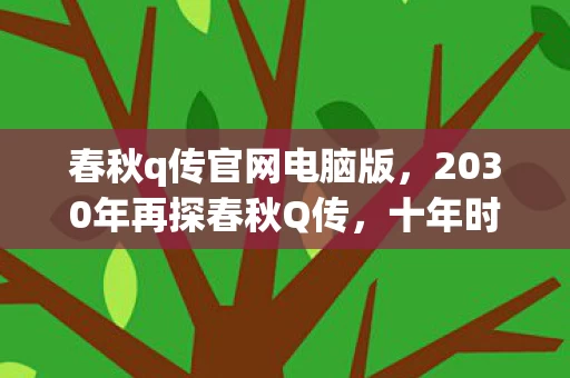 春秋q传官网电脑版,2030年再探春秋Q传,十年时光沉淀,竟藏着如此震撼的秘密! 春秋q传官网电脑版,2030年再探春秋Q传,十年时光沉淀,竟藏着如此震撼的秘密!