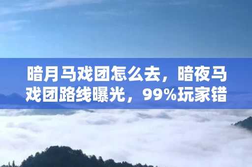 暗月马戏团怎么去,暗夜马戏团路线曝光,99%玩家错过的3大暴利入口,情怀经济正野蛮生长! 暗月马戏团怎么去,暗夜马戏团路线曝光,99%玩家错过的3大暴利入口,情怀经济正野蛮生长!