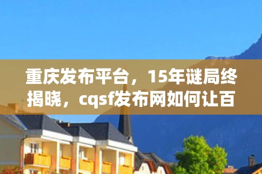 重庆发布平台,15年谜局终揭晓,cqsf发布网如何让百万玩家泪目? 重庆发布平台,15年谜局终揭晓,cqsf发布网如何让百万玩家泪目?