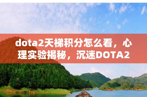 dota2天梯积分怎么看,心理实验揭秘,沉迷DOTA2天梯积分,细思极恐的自我囚禁 dota2天梯积分怎么看,心理实验揭秘,沉迷DOTA2天梯积分,细思极恐的自我囚禁