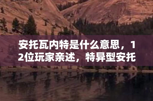 安托瓦内特是什么意思,12位玩家亲述,特异型安托瓦内特疑点重重,这谁能绷得住? 安托瓦内特是什么意思,12位玩家亲述,特异型安托瓦内特疑点重重,这谁能绷得住?