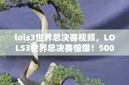 lols3世界总决赛视频，LOLS3世界总决赛惊爆！500万奖金背后隐情，真相让人吓一跳！