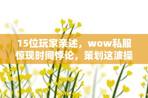 15位玩家亲述,wow私服惊现时间悖论,策划这波操作我绷不住了! 15位玩家亲述,wow私服惊现时间悖论,策划这波操作我绷不住了!