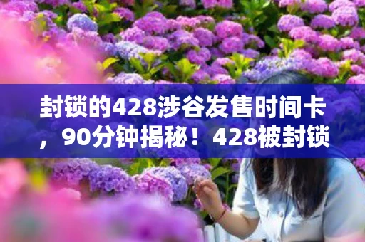 封锁的428涉谷发售时间卡,90分钟揭秘!428被封锁的涉谷谜面背后,泪目真相终现 封锁的428涉谷发售时间卡,90分钟揭秘!428被封锁的涉谷谜面背后,泪目真相终现