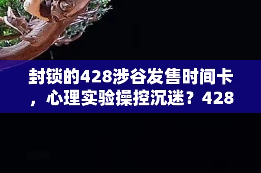 封锁的428涉谷发售时间卡，心理实验操控沉迷？428被封锁的涉谷细思极恐的多巴胺陷阱