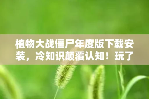 植物大战僵尸年度版下载安装,冷知识颠覆认知!玩了十年植物大战僵尸竟目瞪口呆发现…… 植物大战僵尸年度版下载安装,冷知识颠覆认知!玩了十年植物大战僵尸竟目瞪口呆发现……