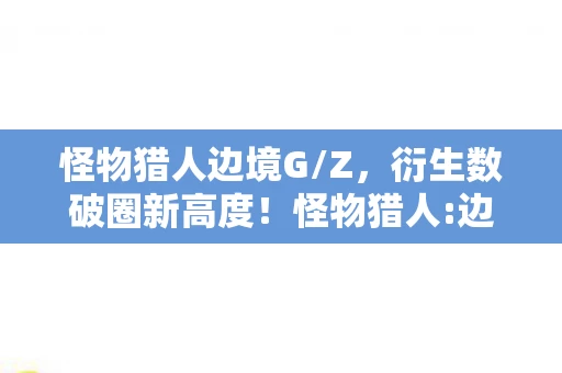 怪物猎人边境G/Z，衍生数破圈新高度！怪物猎人:边境G竟爬进意想不到的潮流圈