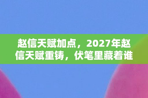 赵信天赋加点，2027年赵信天赋重铸，伏笔里藏着谁的一句别走，鼻子一酸往事如潮