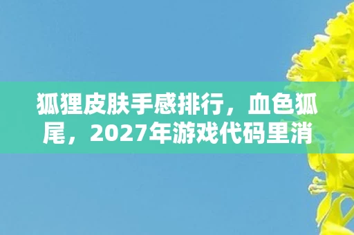 狐狸皮肤手感排行,血色狐尾,2027年游戏代码里消失的玩家与永不闭合的悬案 狐狸皮肤手感排行,血色狐尾,2027年游戏代码里消失的玩家与永不闭合的悬案