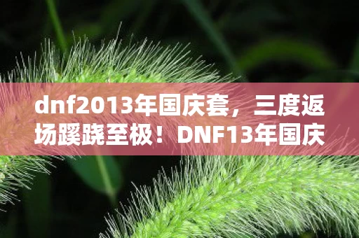 dnf2013年国庆套，三度返场蹊跷至极！DNF13年国庆套背后真相让人后背发凉