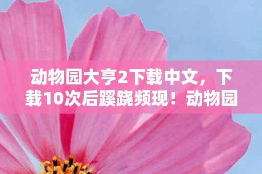 动物园大亨2下载中文,下载10次后蹊跷频现!动物园大亨2背后真相让人后背发凉 动物园大亨2下载中文,下载10次后蹊跷频现!动物园大亨2背后真相让人后背发凉