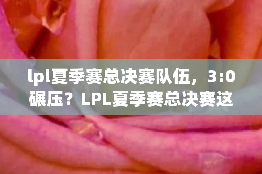 lpl夏季赛总决赛队伍,3:0碾压?LPL夏季赛总决赛这波操作,直接让全网炸锅! lpl夏季赛总决赛队伍,3:0碾压?LPL夏季赛总决赛这波操作,直接让全网炸锅!