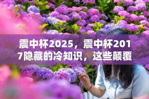 震中杯2025,震中杯2017隐藏的冷知识,这些颠覆性设计,让你目瞪口呆! 震中杯2025,震中杯2017隐藏的冷知识,这些颠覆性设计,让你目瞪口呆!