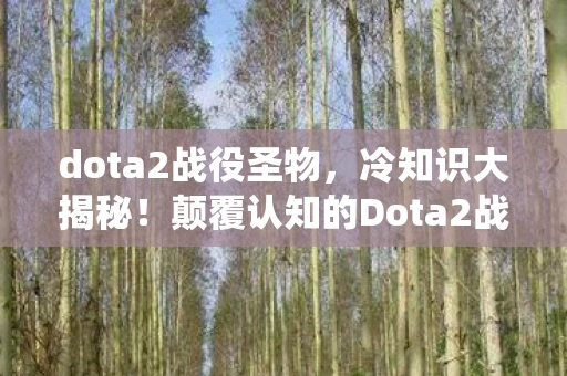 dota2战役圣物,冷知识大揭秘!颠覆认知的Dota2战役设计,让你目瞪口呆! dota2战役圣物,冷知识大揭秘!颠覆认知的Dota2战役设计,让你目瞪口呆!