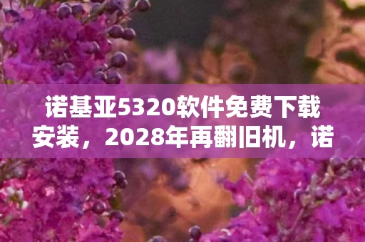 诺基亚5320软件免费下载安装,2028年再翻旧机,诺基亚5320的免费软件里,藏着谁让我鼻子一酸的伏笔? 诺基亚5320软件免费下载安装,2028年再翻旧机,诺基亚5320的免费软件里,藏着谁让我鼻子一酸的伏笔?